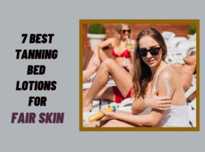 7 Best Tanning Bed Lotions For Fair Skin